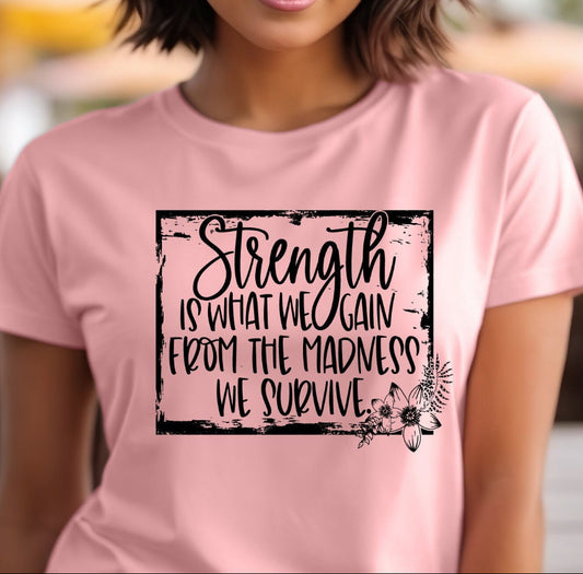 STRENGTH IS WHAT WE GAIN FROM THE MADNESS WE SURVIVE